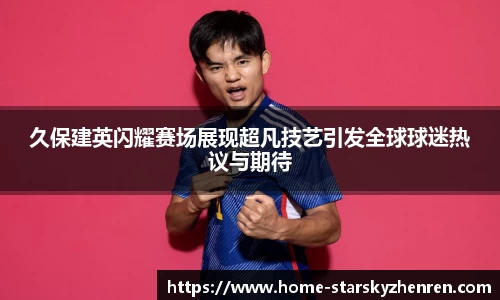 久保建英闪耀赛场展现超凡技艺引发全球球迷热议与期待